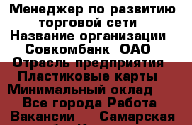 Менеджер по развитию торговой сети › Название организации ­ Совкомбанк, ОАО › Отрасль предприятия ­ Пластиковые карты › Минимальный оклад ­ 1 - Все города Работа » Вакансии   . Самарская обл.,Кинель г.